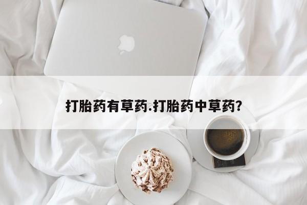 正品打胎药专卖微信打胎药有草药.打胎药中草药？