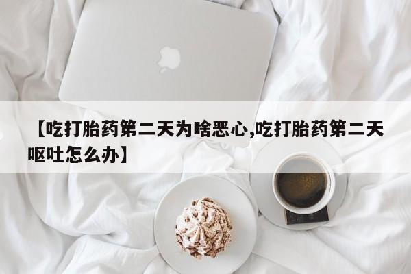 正品打胎药专卖微信【吃打胎药第二天为啥恶心,吃打胎药第二天呕吐怎么办】