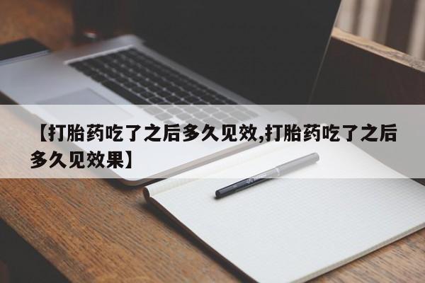 正品打胎药专卖微信【打胎药吃了之后多久见效,打胎药吃了之后多久见效果】