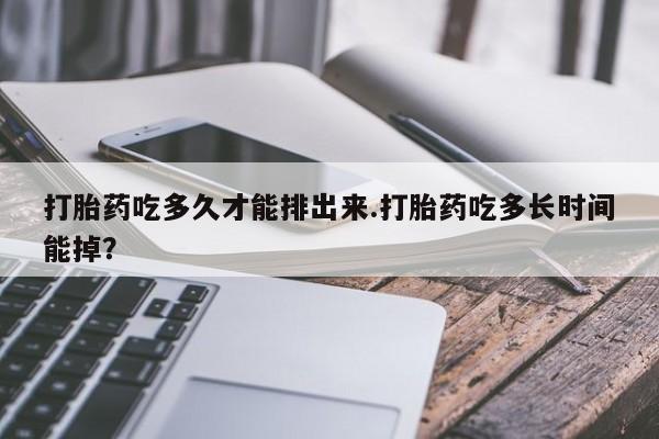 正品打胎药专卖微信打胎药吃多久才能排出来.打胎药吃多长时间能掉？