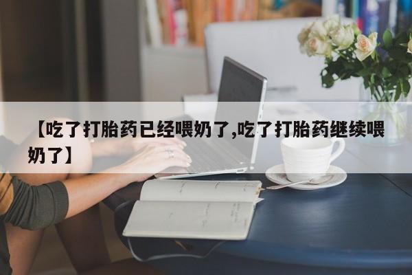 正品打胎药专卖微信【吃了打胎药已经喂奶了,吃了打胎药继续喂奶了】
