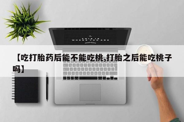 正品打胎药专卖微信【吃打胎药后能不能吃桃,打胎之后能吃桃子吗】