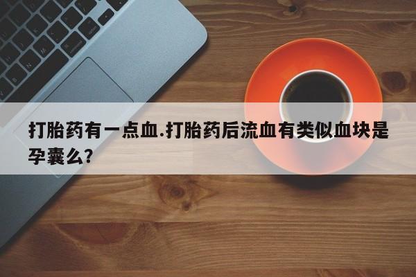 正品打胎药专卖微信打胎药有一点血.打胎药后流血有类似血块是孕囊么？