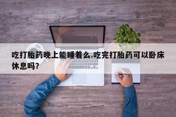 正品打胎药专卖微信吃打胎药晚上能睡着么.吃完打胎药可以卧床休息吗？