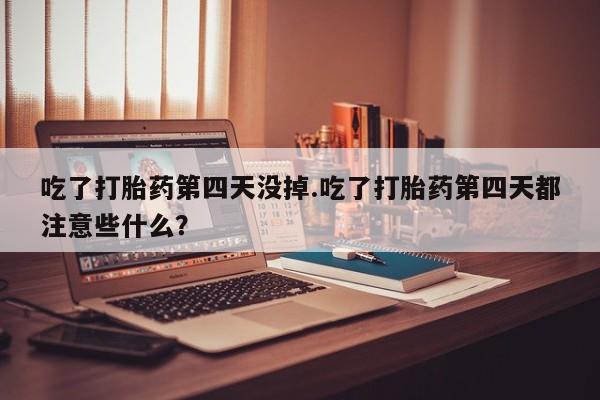 正品打胎药专卖微信吃了打胎药第四天没掉.吃了打胎药第四天都注意些什么？