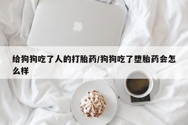 正品打胎药专卖微信给狗狗吃了人的打胎药/狗狗吃了堕胎药会怎么样