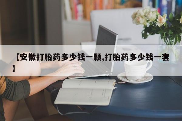 正品打胎药专卖微信【安徽打胎药多少钱一颗,打胎药多少钱一套】