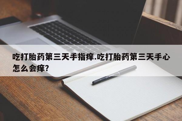 正品打胎药专卖微信吃打胎药第三天手指痒.吃打胎药第三天手心怎么会痒？