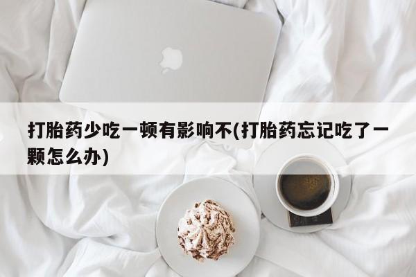 正品打胎药专卖微信打胎药少吃一顿有影响不(打胎药忘记吃了一颗怎么办)