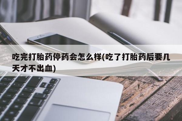 正品打胎药专卖微信吃完打胎药停药会怎么样(吃了打胎药后要几天才不出血)