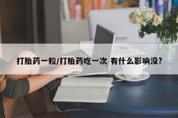 正品打胎药专卖微信打胎药一粒/打胎药吃一次 有什么影响没?