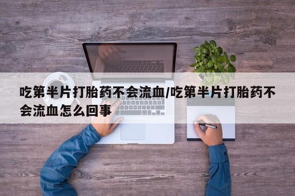 正品打胎药专卖微信吃第半片打胎药不会流血/吃第半片打胎药不会流血怎么回事