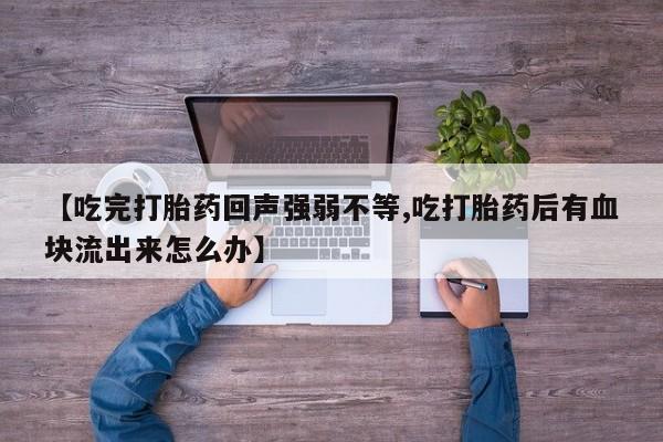 正品打胎药专卖微信【吃完打胎药回声强弱不等,吃打胎药后有血块流出来怎么办】