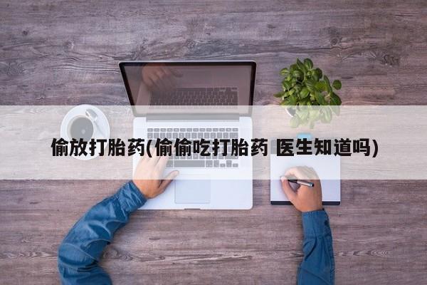 正品打胎药专卖微信偷放打胎药(偷偷吃打胎药 医生知道吗)