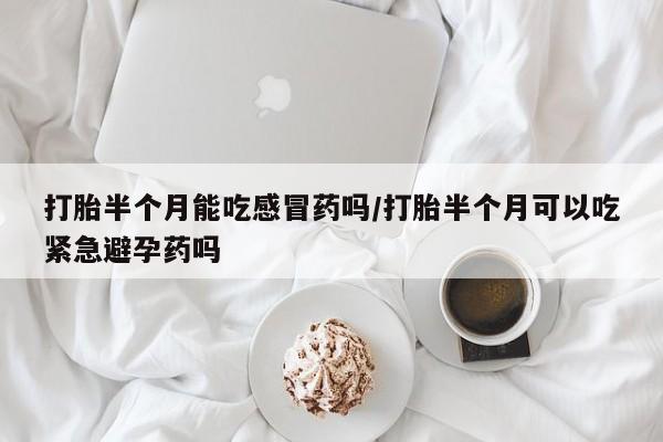 正品打胎药专卖微信打胎半个月能吃感冒药吗/打胎半个月可以吃紧急避孕药吗