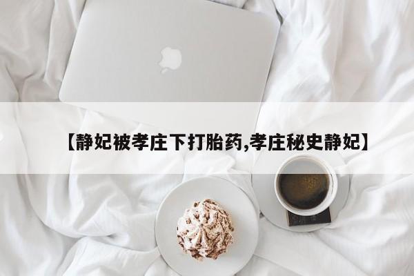 正品打胎药专卖微信【静妃被孝庄下打胎药,孝庄秘史静妃】