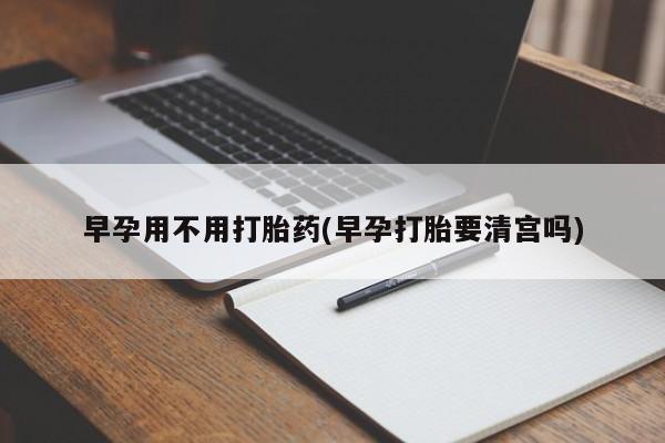 正品打胎药专卖微信早孕用不用打胎药(早孕打胎要清宫吗)