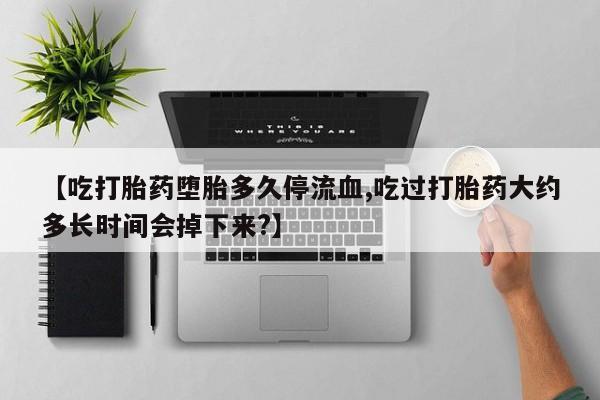 正品打胎药专卖微信【吃打胎药堕胎多久停流血,吃过打胎药大约多长时间会掉下来?】