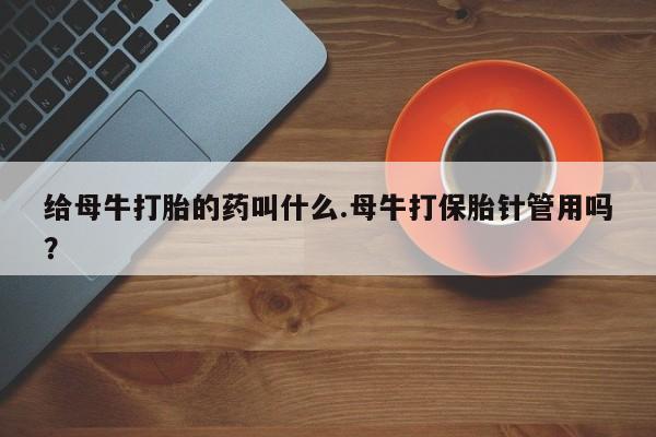 正品打胎药专卖微信给母牛打胎的药叫什么.母牛打保胎针管用吗？