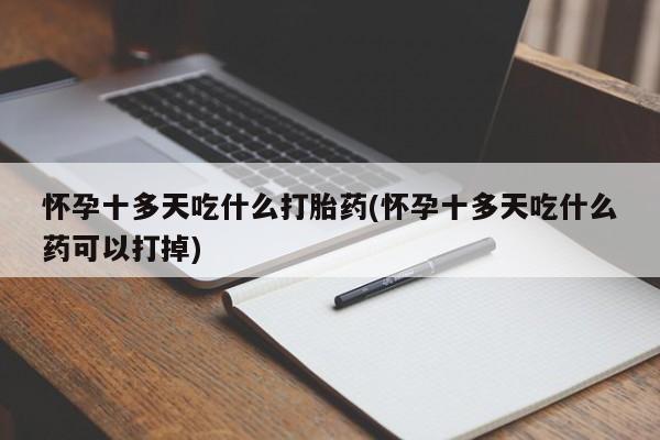 正品打胎药专卖微信怀孕十多天吃什么打胎药(怀孕十多天吃什么药可以打掉)