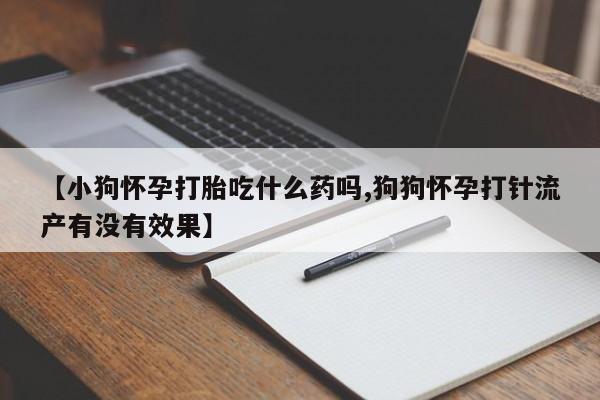 正品打胎药专卖微信【小狗怀孕打胎吃什么药吗,狗狗怀孕打针流产有没有效果】