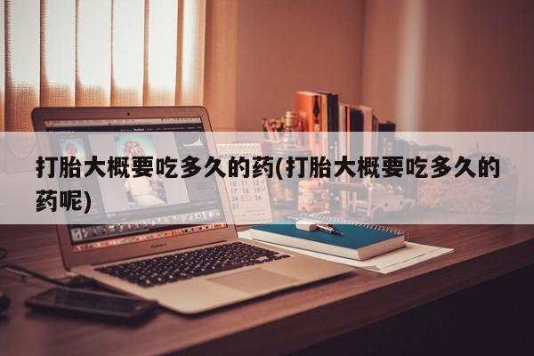 正品打胎药专卖微信打胎大概要吃多久的药(打胎大概要吃多久的药呢)