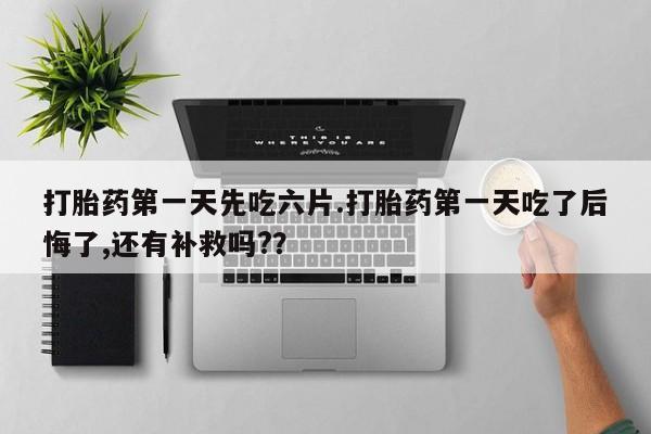 正品打胎药专卖微信打胎药第一天先吃六片.打胎药第一天吃了后悔了,还有补救吗?？