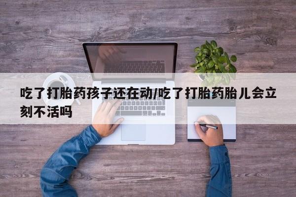 正品打胎药专卖微信吃了打胎药孩子还在动/吃了打胎药胎儿会立刻不活吗