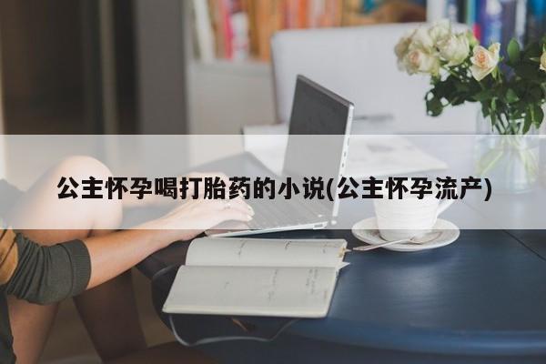 正品打胎药专卖微信公主怀孕喝打胎药的小说(公主怀孕流产)