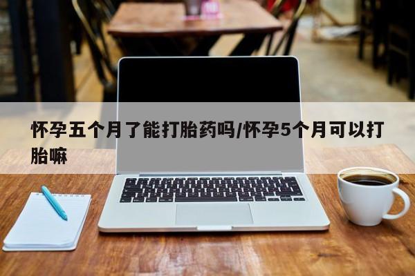 正品打胎药专卖微信怀孕五个月了能打胎药吗/怀孕5个月可以打胎嘛