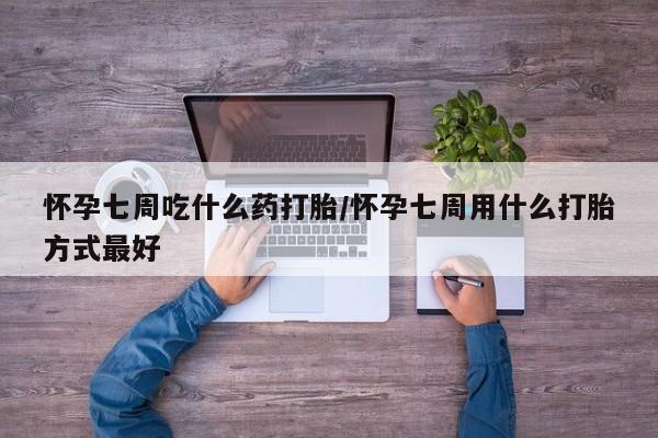 正品打胎药专卖微信怀孕七周吃什么药打胎/怀孕七周用什么打胎方式最好
