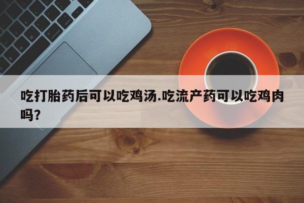 正品打胎药专卖微信吃打胎药后可以吃鸡汤.吃流产药可以吃鸡肉吗？