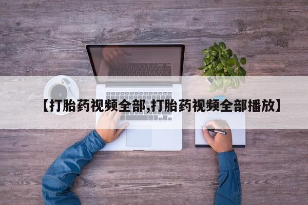 正品打胎药专卖微信【打胎药视频全部,打胎药视频全部播放】