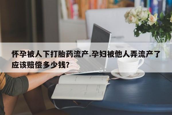 正品打胎药专卖微信怀孕被人下打胎药流产.孕妇被他人弄流产了应该赔偿多少钱？