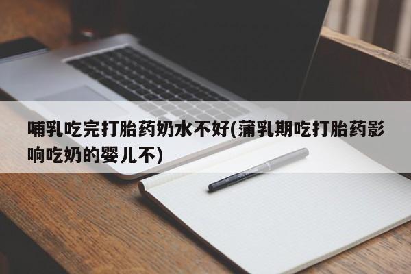 正品打胎药专卖微信哺乳吃完打胎药奶水不好(蒲乳期吃打胎药影响吃奶的婴儿不)