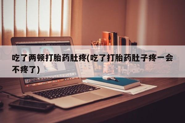 正品打胎药专卖微信吃了两顿打胎药肚疼(吃了打胎药肚子疼一会不疼了)