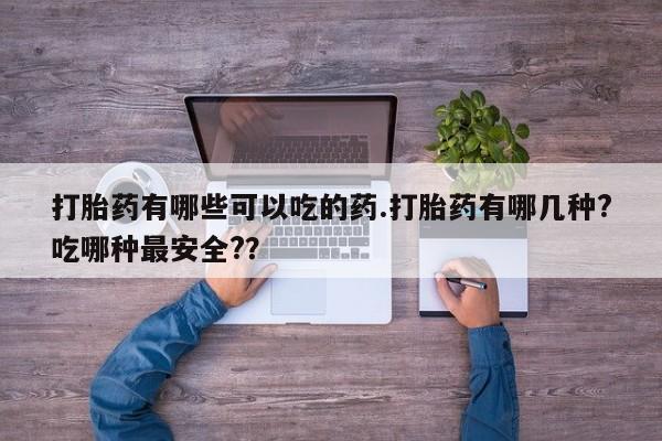 正品打胎药专卖微信打胎药有哪些可以吃的药.打胎药有哪几种?吃哪种最安全?？