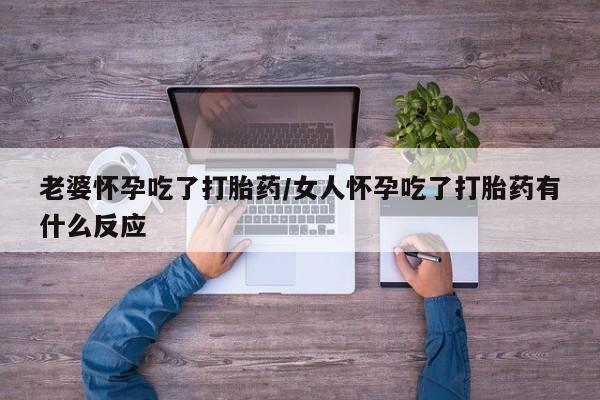 正品打胎药专卖微信老婆怀孕吃了打胎药/女人怀孕吃了打胎药有什么反应
