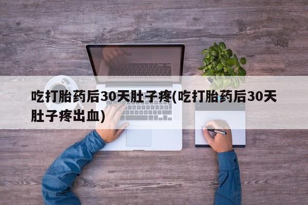正品打胎药专卖微信吃打胎药后30天肚子疼(吃打胎药后30天肚子疼出血)