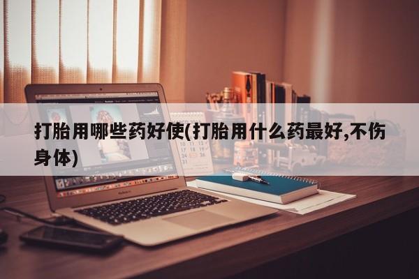 正品打胎药专卖微信打胎用哪些药好使(打胎用什么药最好,不伤身体)