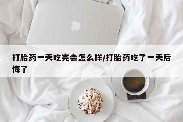 正品打胎药专卖微信打胎药一天吃完会怎么样/打胎药吃了一天后悔了