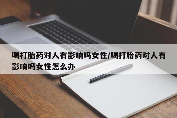 正品打胎药专卖微信喝打胎药对人有影响吗女性/喝打胎药对人有影响吗女性怎么办