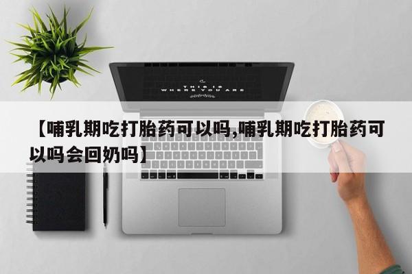 正品打胎药专卖微信【哺乳期吃打胎药可以吗,哺乳期吃打胎药可以吗会回奶吗】