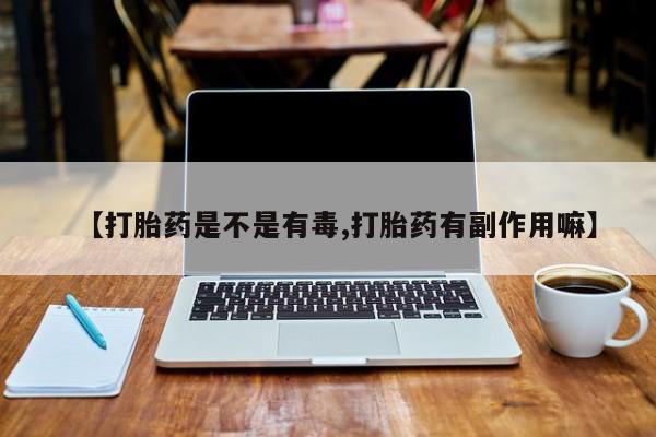 正品打胎药专卖微信【打胎药是不是有毒,打胎药有副作用嘛】