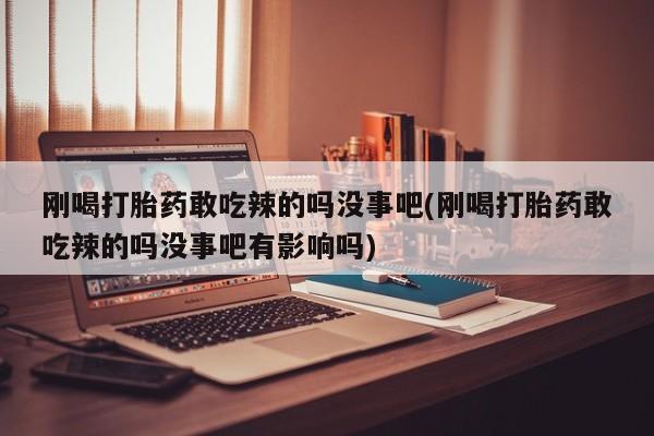 正品打胎药专卖微信刚喝打胎药敢吃辣的吗没事吧(刚喝打胎药敢吃辣的吗没事吧有影响吗)