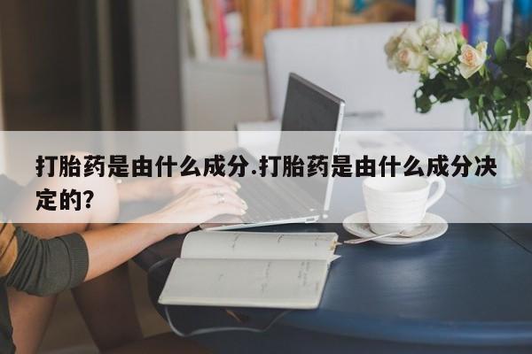 正品打胎药专卖微信打胎药是由什么成分.打胎药是由什么成分决定的？