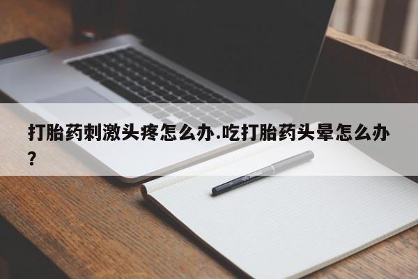 正品打胎药专卖微信打胎药刺激头疼怎么办.吃打胎药头晕怎么办？