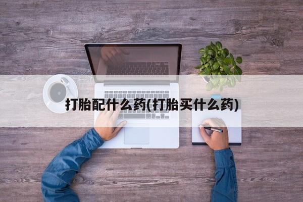正品打胎药专卖微信打胎配什么药(打胎买什么药)