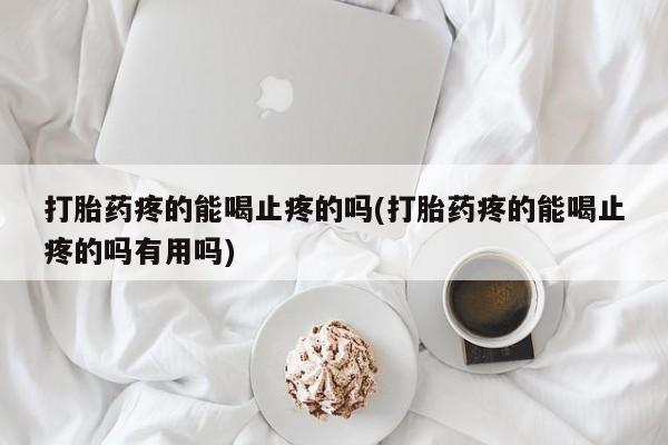 正品打胎药专卖微信打胎药疼的能喝止疼的吗(打胎药疼的能喝止疼的吗有用吗)