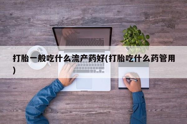 正品打胎药专卖微信打胎一般吃什么流产药好(打胎吃什么药管用)